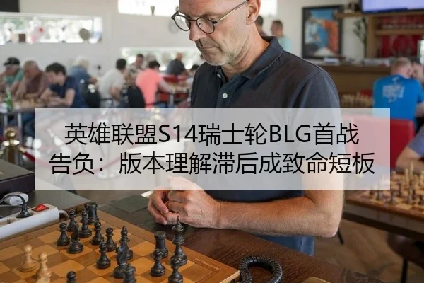 英雄联盟S14瑞士轮BLG首战告负：版本理解滞后成致命短板