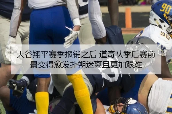大谷翔平赛季报销之后 道奇队季后赛前景变得愈发扑朔迷离且更加艰难