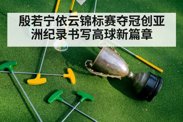 殷若宁依云锦标赛夺冠创亚洲纪录书写高球新篇章