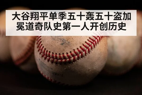 大谷翔平单季五十轰五十盗加冕道奇队史第一人开创历史