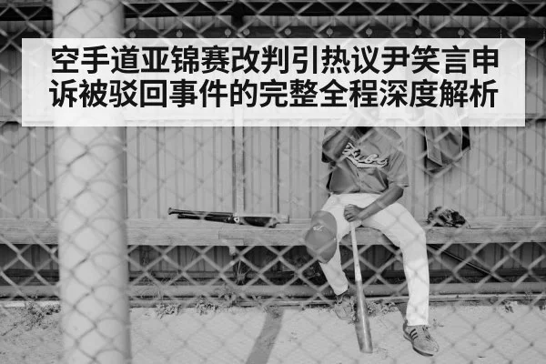 空手道亚锦赛改判引热议尹笑言申诉被驳回事件的完整全程深度解析