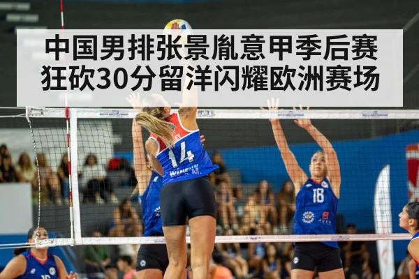中国男排张景胤意甲季后赛狂砍30分留洋闪耀欧洲赛场