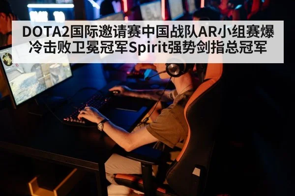 DOTA2国际邀请赛中国战队AR小组赛爆冷击败卫冕冠军Spirit强势剑指总冠军
