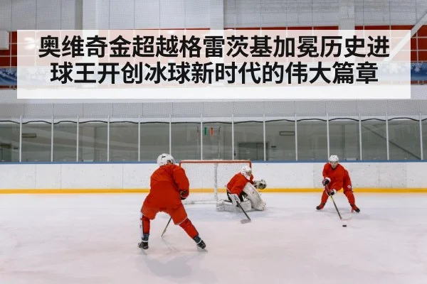 奥维奇金超越格雷茨基加冕历史进球王开创冰球新时代的伟大篇章